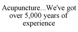 ACUPUNCTURE...WE'VE GOT OVER 5,000 YEARS OF EXPERIENCE trademark