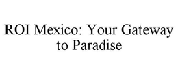 ROI MEXICO: YOUR GATEWAY TO PARADISE trademark
