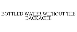 BOTTLED WATER WITHOUT THE BACKACHE trademark