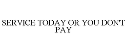 SERVICE TODAY OR YOU DON'T PAY trademark