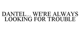 DANTEL... WE'RE ALWAYS LOOKING FOR TROUBLE trademark