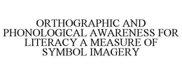 ORTHOGRAPHIC AND PHONOLOGICAL AWARENESS FOR LITERACY A MEASURE OF SYMBOL IMAGERY trademark