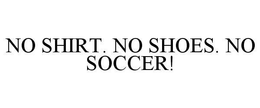 NO SHIRT. NO SHOES. NO SOCCER! trademark