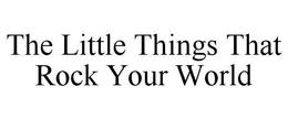 THE LITTLE THINGS THAT ROCK YOUR WORLD trademark