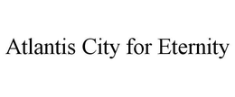 ATLANTIS CITY FOR ETERNITY trademark