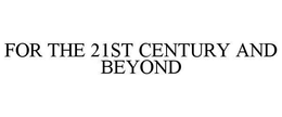 FOR THE 21ST CENTURY AND BEYOND trademark