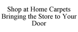 SHOP AT HOME CARPETS BRINGING THE STORE TO YOUR DOOR trademark