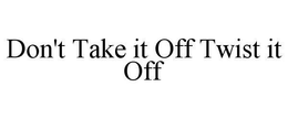 DON'T TAKE IT OFF TWIST IT OFF trademark