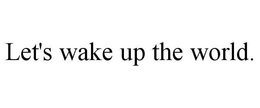 LET'S WAKE UP THE WORLD. trademark