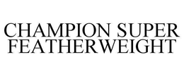 CHAMPION SUPER FEATHERWEIGHT trademark