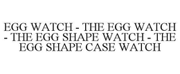 EGG WATCH - THE EGG WATCH - THE EGG SHAPE WATCH - THE EGG SHAPE CASE WATCH trademark