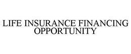 LIFE INSURANCE FINANCING OPPORTUNITY trademark
