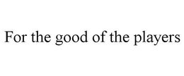 FOR THE GOOD OF THE PLAYERS trademark