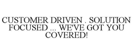 CUSTOMER DRIVEN . SOLUTION FOCUSED ... WE'VE GOT YOU COVERED! trademark
