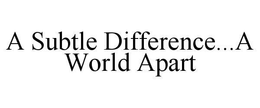A SUBTLE DIFFERENCE...A WORLD APART trademark