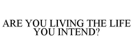 ARE YOU LIVING THE LIFE YOU INTEND? trademark