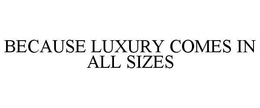 BECAUSE LUXURY COMES IN ALL SIZES trademark