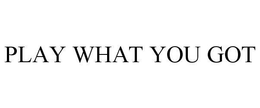 PLAY WHAT YOU GOT trademark