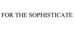 FOR THE SOPHISTICATE trademark