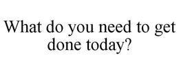 WHAT DO YOU NEED TO GET DONE TODAY? trademark