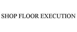 SHOP FLOOR EXECUTION trademark