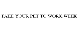 TAKE YOUR PET TO WORK WEEK trademark