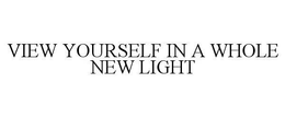 VIEW YOURSELF IN A WHOLE NEW LIGHT trademark