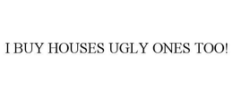 I BUY HOUSES UGLY ONES TOO! trademark