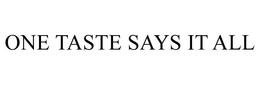 ONE TASTE SAYS IT ALL trademark