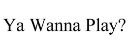 YA WANNA PLAY? trademark