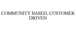 COMMUNITY BASED, CUSTOMER DRIVEN trademark