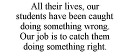 ALL THEIR LIVES, OUR STUDENTS HAVE BEEN CAUGHT DOING SOMETHING WRONG. OUR JOB IS TO CATCH THEM DOING SOMETHING RIGHT. trademark