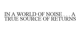 IN A WORLD OF NOISE . . . A TRUE SOURCE OF RETURNS trademark