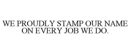 WE PROUDLY STAMP OUR NAME ON EVERY JOB WE DO. trademark