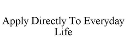 APPLY DIRECTLY TO EVERYDAY LIFE trademark