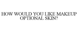 HOW WOULD YOU LIKE MAKEUP OPTIONAL SKIN? trademark