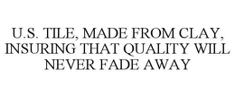 U.S. TILE, MADE FROM CLAY, INSURING THAT QUALITY WILL NEVER FADE AWAY trademark
