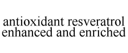 ANTIOXIDANT RESVERATROL ENHANCED AND ENRICHED trademark