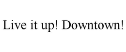 LIVE IT UP! DOWNTOWN! trademark