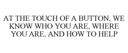AT THE TOUCH OF A BUTTON, WE KNOW WHO YOU ARE, WHERE YOU ARE, AND HOW TO HELP trademark