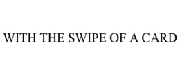 WITH THE SWIPE OF A CARD trademark