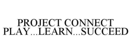PROJECT CONNECT PLAY...LEARN...SUCCEED trademark