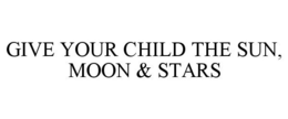 GIVE YOUR CHILD THE SUN, MOON & STARS trademark