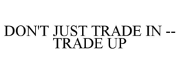 DON'T JUST TRADE IN -- TRADE UP trademark