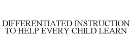 DIFFERENTIATED INSTRUCTION TO HELP EVERY CHILD LEARN trademark