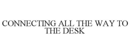 CONNECTING ALL THE WAY TO THE DESK trademark