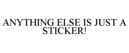 ANYTHING ELSE IS JUST A STICKER! trademark
