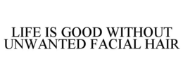 LIFE IS GOOD WITHOUT UNWANTED FACIAL HAIR trademark