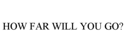 HOW FAR WILL YOU GO? trademark