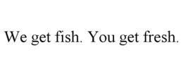 WE GET FISH. YOU GET FRESH. trademark